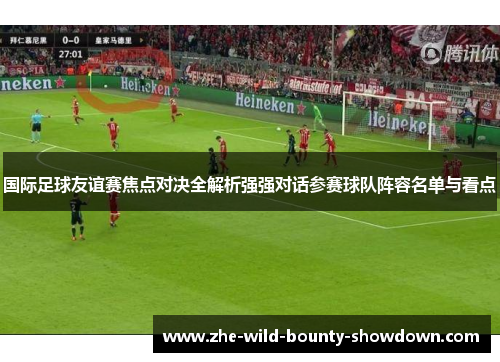 国际足球友谊赛焦点对决全解析强强对话参赛球队阵容名单与看点