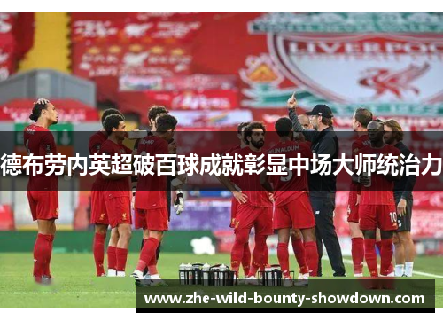 德布劳内英超破百球成就彰显中场大师统治力