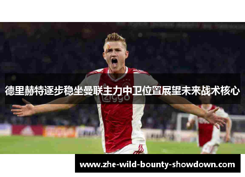 德里赫特逐步稳坐曼联主力中卫位置展望未来战术核心
