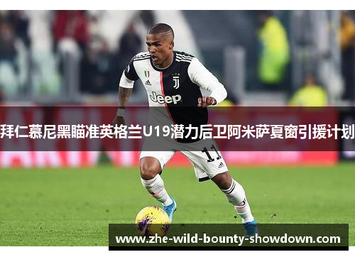 拜仁慕尼黑瞄准英格兰U19潜力后卫阿米萨夏窗引援计划