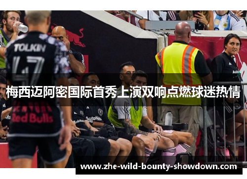 梅西迈阿密国际首秀上演双响点燃球迷热情
