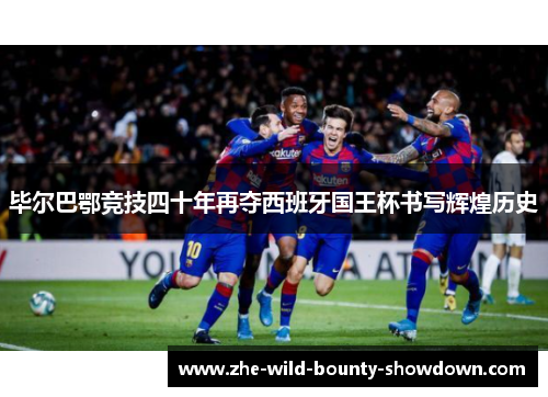毕尔巴鄂竞技四十年再夺西班牙国王杯书写辉煌历史 毕尔巴鄂竞技四十年再夺西班牙国王杯书写辉煌历史