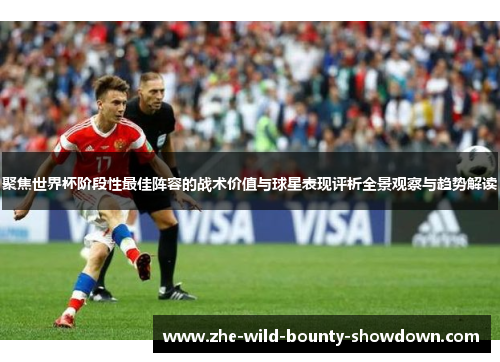 聚焦世界杯阶段性最佳阵容的战术价值与球星表现评析全景观察与趋势解读 聚焦世界杯阶段性最佳阵容的战术价值与球星表现评析全景观察与趋势解读