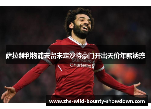 萨拉赫利物浦去留未定沙特豪门开出天价年薪诱惑 萨拉赫利物浦去留未定沙特豪门开出天价年薪诱惑