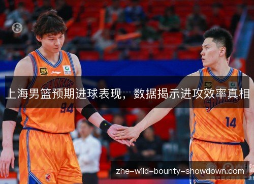 上海男篮预期进球表现,数据揭示进攻效率真相 上海男篮预期进球表现,数据揭示进攻效率真相