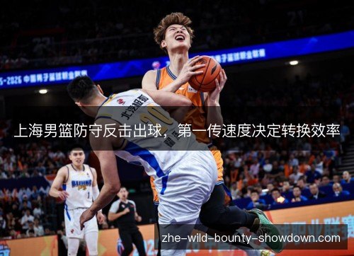 上海男篮防守反击出球,第一传速度决定转换效率 上海男篮防守反击出球,第一传速度决定转换效率
